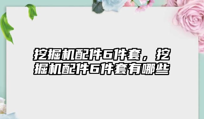 挖掘機(jī)配件6件套，挖掘機(jī)配件6件套有哪些