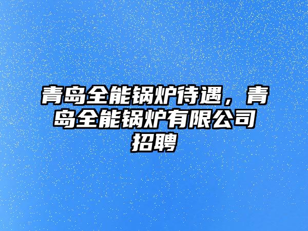 青島全能鍋爐待遇，青島全能鍋爐有限公司招聘