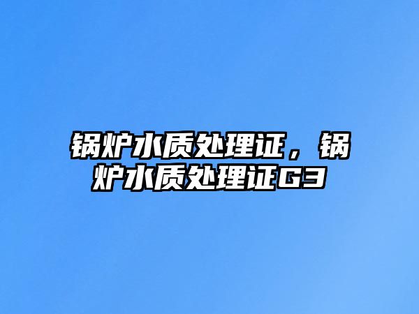 鍋爐水質(zhì)處理證，鍋爐水質(zhì)處理證G3