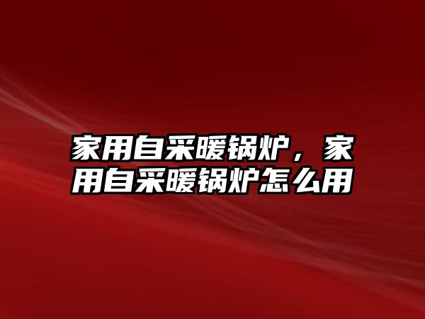 家用自采暖鍋爐，家用自采暖鍋爐怎么用