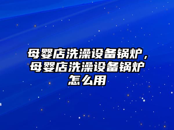 母嬰店洗澡設(shè)備鍋爐，母嬰店洗澡設(shè)備鍋爐怎么用