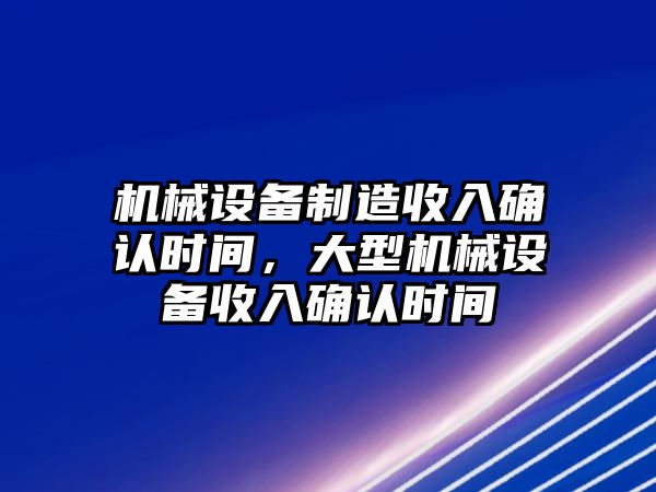 機械設(shè)備制造收入確認(rèn)時間，大型機械設(shè)備收入確認(rèn)時間