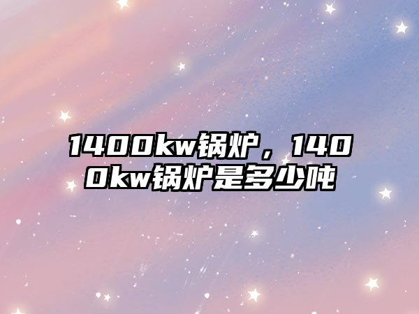 1400kw鍋爐，1400kw鍋爐是多少噸