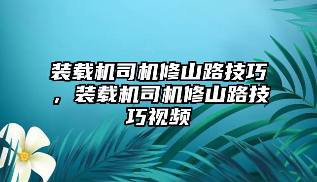 裝載機司機修山路技巧，裝載機司機修山路技巧視頻