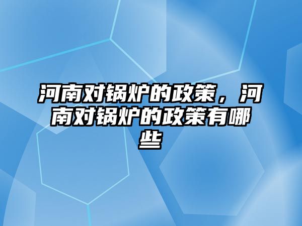 河南對鍋爐的政策，河南對鍋爐的政策有哪些