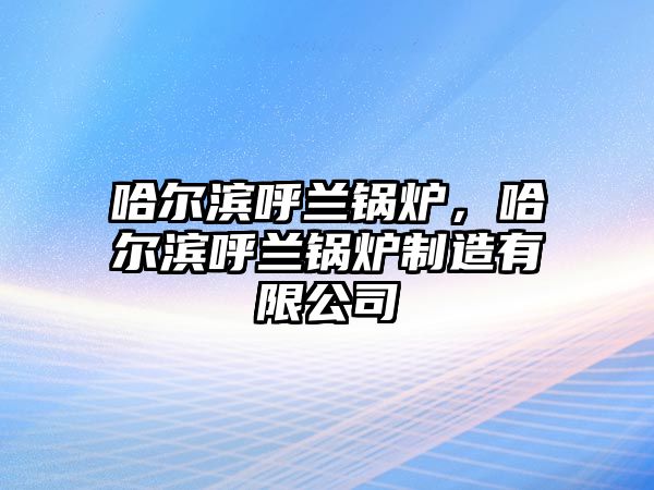 哈爾濱呼蘭鍋爐，哈爾濱呼蘭鍋爐制造有限公司