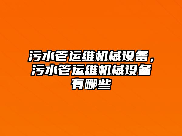 污水管運維機械設(shè)備，污水管運維機械設(shè)備有哪些