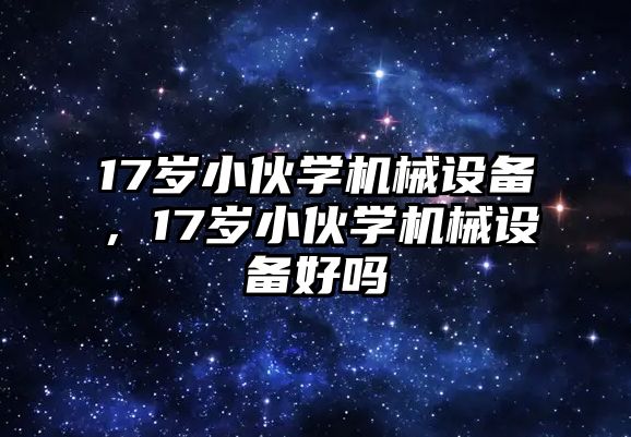 17歲小伙學(xué)機(jī)械設(shè)備，17歲小伙學(xué)機(jī)械設(shè)備好嗎