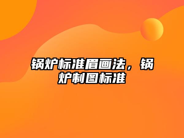 鍋爐標準眉畫法，鍋爐制圖標準