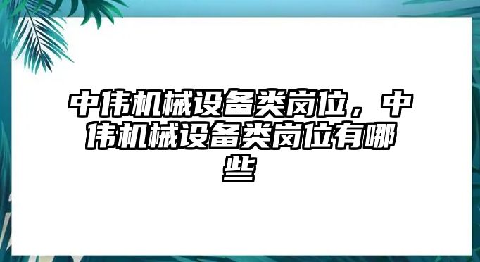 中偉機械設(shè)備類崗位，中偉機械設(shè)備類崗位有哪些