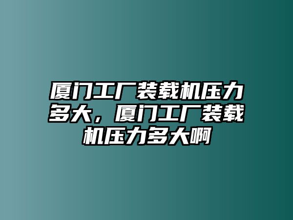 廈門(mén)工廠裝載機(jī)壓力多大，廈門(mén)工廠裝載機(jī)壓力多大啊