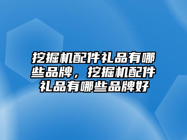 挖掘機配件禮品有哪些品牌，挖掘機配件禮品有哪些品牌好