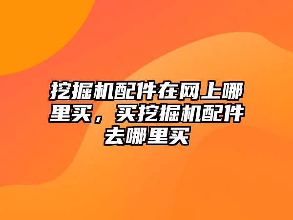 挖掘機(jī)配件在網(wǎng)上哪里買，買挖掘機(jī)配件去哪里買