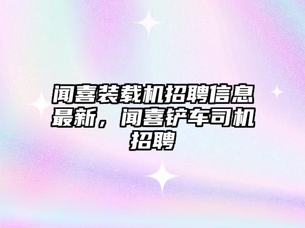 聞喜裝載機(jī)招聘信息最新，聞喜鏟車司機(jī)招聘