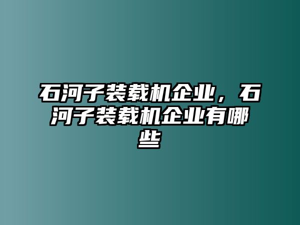 石河子裝載機(jī)企業(yè)，石河子裝載機(jī)企業(yè)有哪些