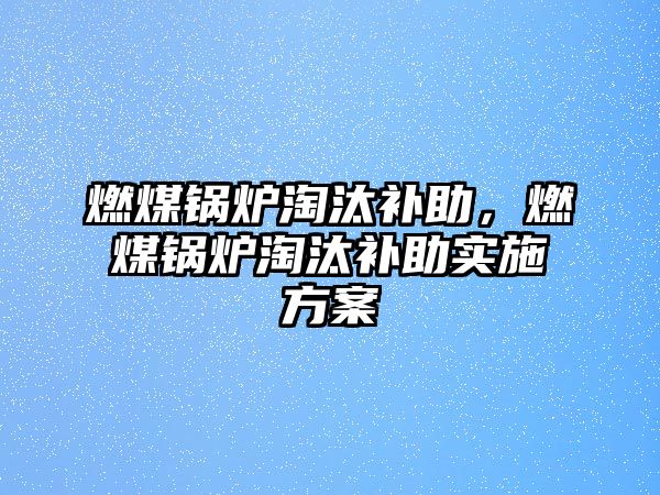 燃煤鍋爐淘汰補(bǔ)助，燃煤鍋爐淘汰補(bǔ)助實(shí)施方案