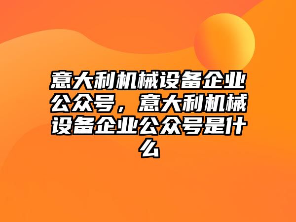 意大利機械設(shè)備企業(yè)公眾號，意大利機械設(shè)備企業(yè)公眾號是什么