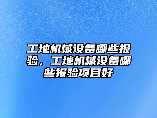 工地機械設(shè)備哪些報驗，工地機械設(shè)備哪些報驗項目好