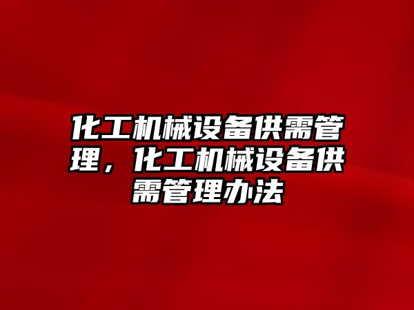 化工機械設(shè)備供需管理，化工機械設(shè)備供需管理辦法