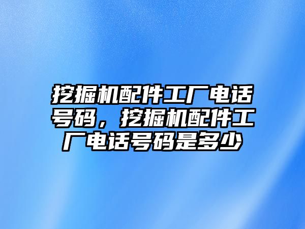 挖掘機配件工廠電話號碼，挖掘機配件工廠電話號碼是多少