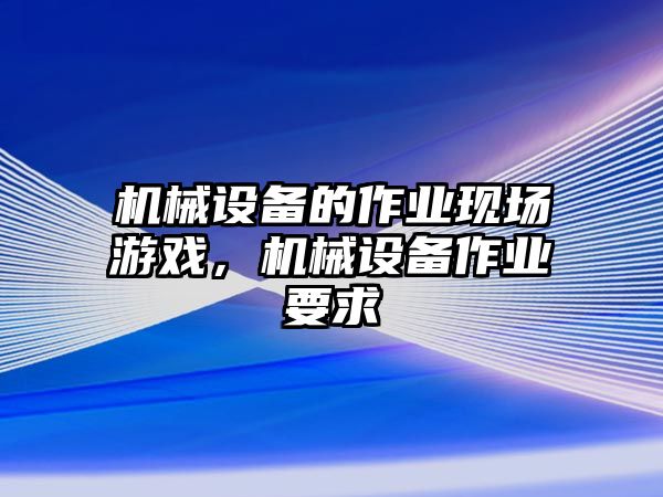 機(jī)械設(shè)備的作業(yè)現(xiàn)場游戲，機(jī)械設(shè)備作業(yè)要求