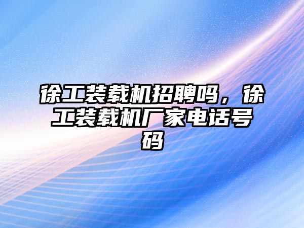 徐工裝載機(jī)招聘嗎，徐工裝載機(jī)廠家電話號(hào)碼