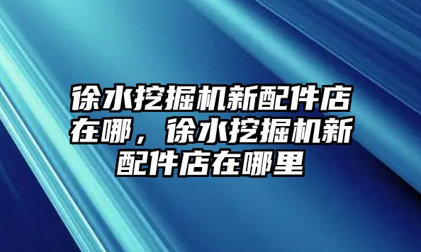 徐水挖掘機(jī)新配件店在哪，徐水挖掘機(jī)新配件店在哪里