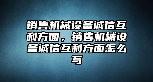 銷售機械設備誠信互利方面，銷售機械設備誠信互利方面怎么寫