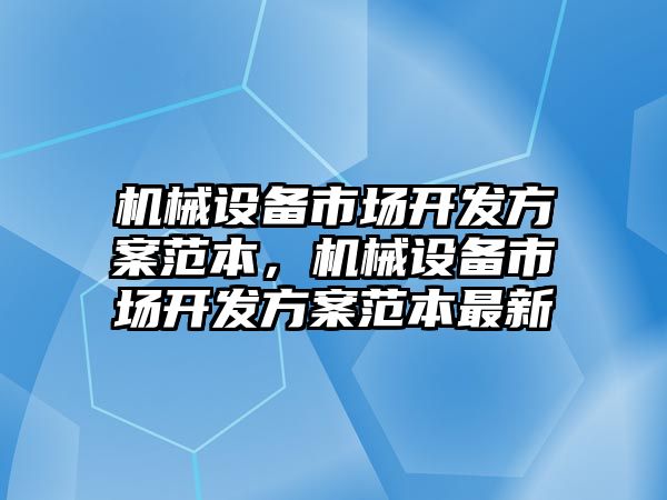 機械設(shè)備市場開發(fā)方案范本，機械設(shè)備市場開發(fā)方案范本最新