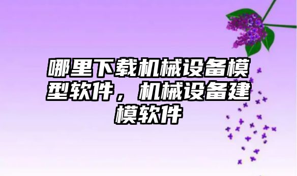 哪里下載機(jī)械設(shè)備模型軟件，機(jī)械設(shè)備建模軟件