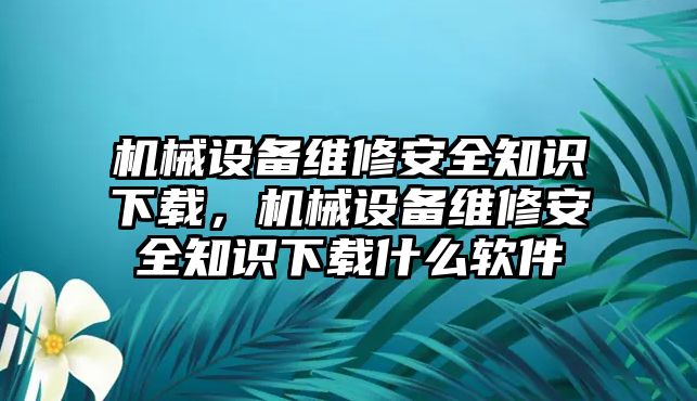 機械設(shè)備維修安全知識下載，機械設(shè)備維修安全知識下載什么軟件