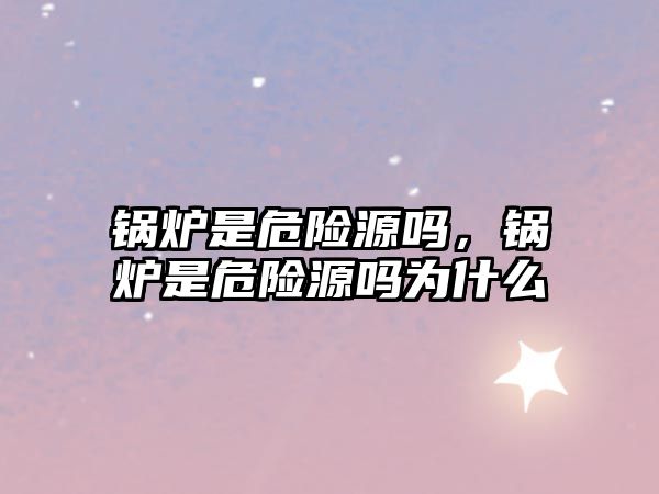 鍋爐是危險(xiǎn)源嗎，鍋爐是危險(xiǎn)源嗎為什么