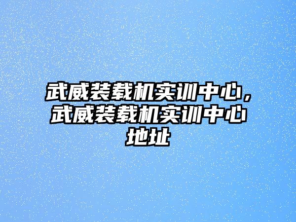 武威裝載機(jī)實(shí)訓(xùn)中心，武威裝載機(jī)實(shí)訓(xùn)中心地址