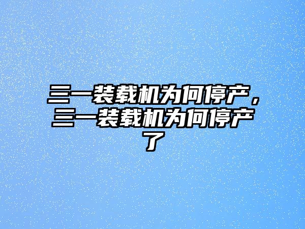 三一裝載機(jī)為何停產(chǎn)，三一裝載機(jī)為何停產(chǎn)了