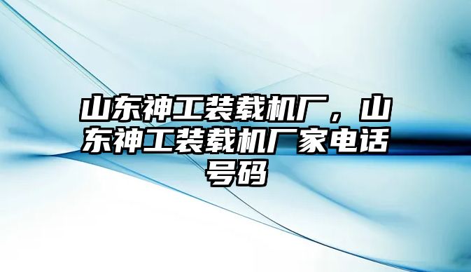 山東神工裝載機(jī)廠，山東神工裝載機(jī)廠家電話號(hào)碼