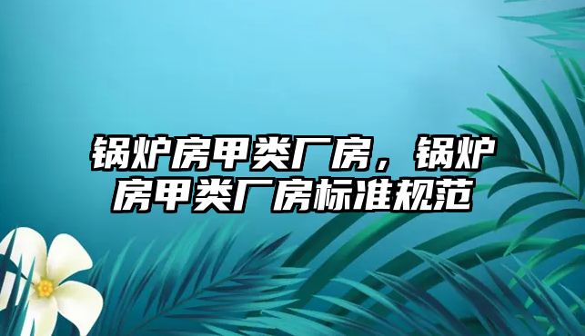 鍋爐房甲類廠房，鍋爐房甲類廠房標準規(guī)范