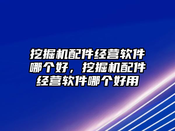 挖掘機配件經(jīng)營軟件哪個好，挖掘機配件經(jīng)營軟件哪個好用