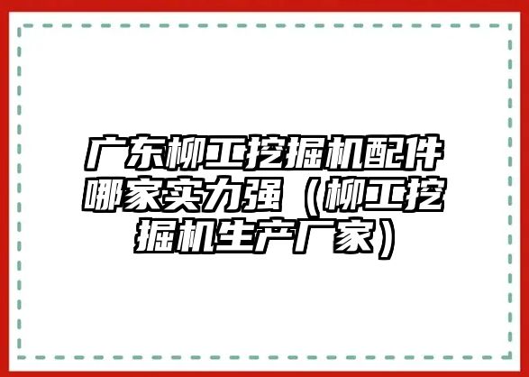 廣東柳工挖掘機(jī)配件哪家實(shí)力強(qiáng)（柳工挖掘機(jī)生產(chǎn)廠家）