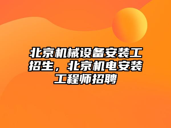 北京機(jī)械設(shè)備安裝工招生，北京機(jī)電安裝工程師招聘