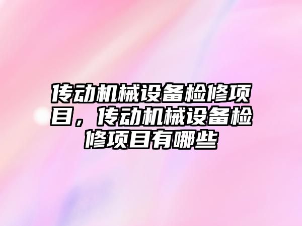 傳動機械設(shè)備檢修項目，傳動機械設(shè)備檢修項目有哪些