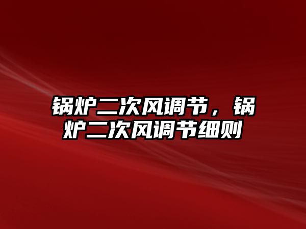 鍋爐二次風(fēng)調(diào)節(jié)，鍋爐二次風(fēng)調(diào)節(jié)細(xì)則