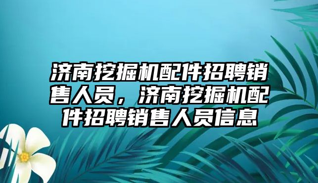 濟南挖掘機配件招聘銷售人員，濟南挖掘機配件招聘銷售人員信息