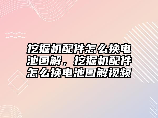 挖掘機(jī)配件怎么換電池圖解，挖掘機(jī)配件怎么換電池圖解視頻