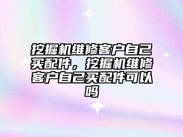 挖掘機維修客戶自己買配件，挖掘機維修客戶自己買配件可以嗎