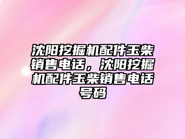 沈陽挖掘機配件玉柴銷售電話，沈陽挖掘機配件玉柴銷售電話號碼