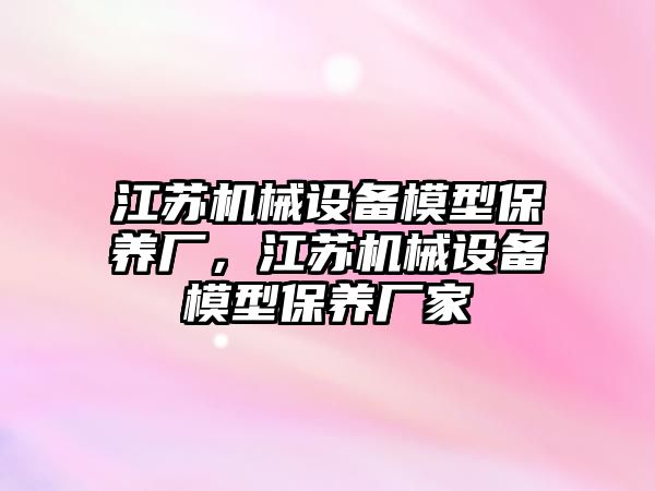 江蘇機械設備模型保養(yǎng)廠，江蘇機械設備模型保養(yǎng)廠家