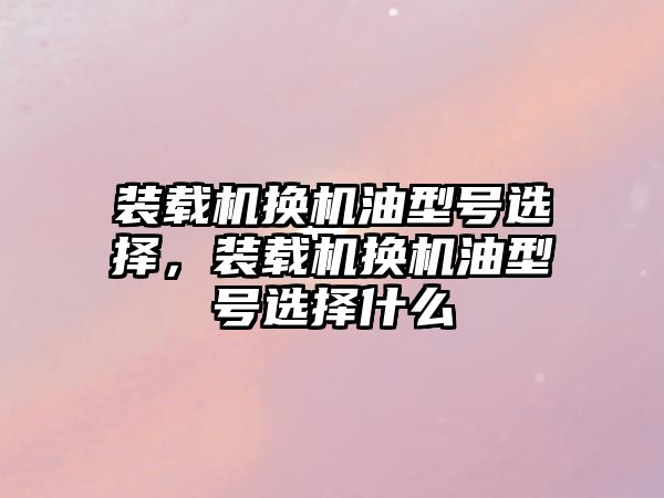 裝載機換機油型號選擇，裝載機換機油型號選擇什么