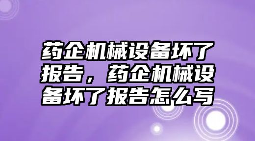 藥企機械設備壞了報告，藥企機械設備壞了報告怎么寫