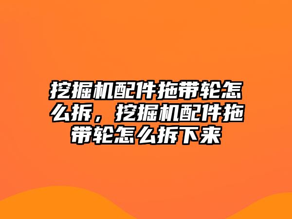 挖掘機配件拖帶輪怎么拆，挖掘機配件拖帶輪怎么拆下來