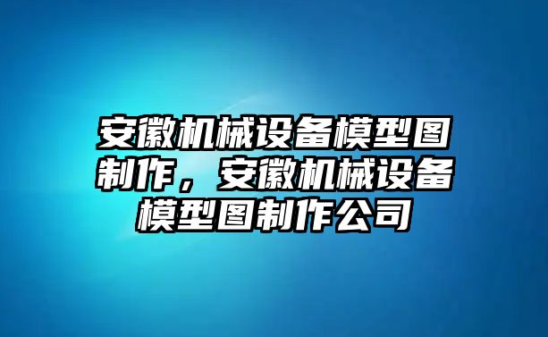 安徽機(jī)械設(shè)備模型圖制作，安徽機(jī)械設(shè)備模型圖制作公司